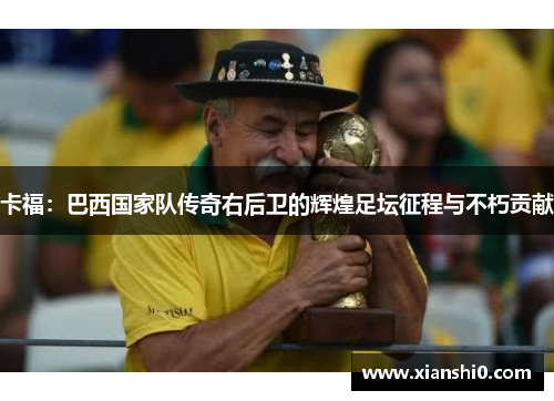 卡福：巴西国家队传奇右后卫的辉煌足坛征程与不朽贡献