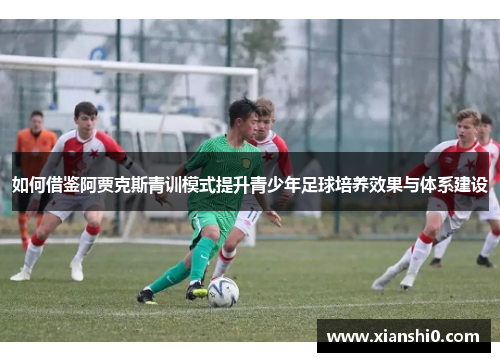 如何借鉴阿贾克斯青训模式提升青少年足球培养效果与体系建设