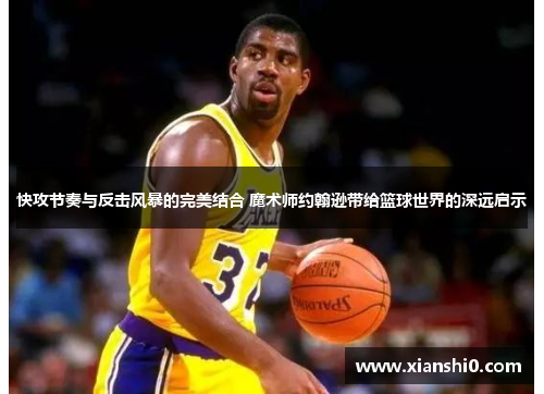 快攻节奏与反击风暴的完美结合 魔术师约翰逊带给篮球世界的深远启示