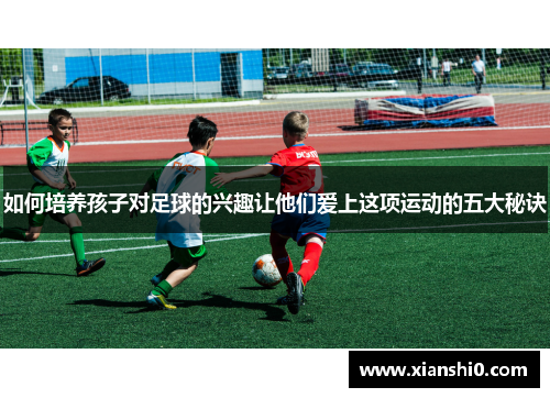 如何培养孩子对足球的兴趣让他们爱上这项运动的五大秘诀