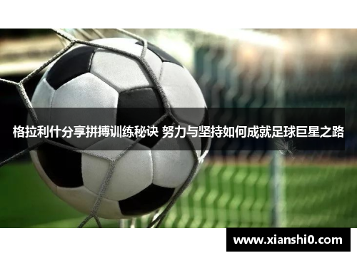 格拉利什分享拼搏训练秘诀 努力与坚持如何成就足球巨星之路