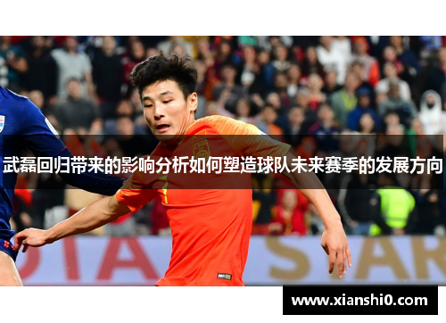 武磊回归带来的影响分析如何塑造球队未来赛季的发展方向