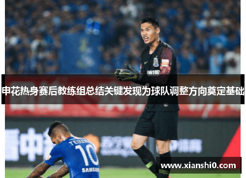 申花热身赛后教练组总结关键发现为球队调整方向奠定基础