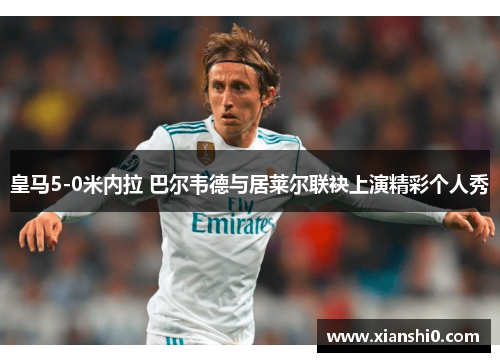 皇马5-0米内拉 巴尔韦德与居莱尔联袂上演精彩个人秀