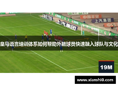 皇马语言培训体系如何帮助外籍球员快速融入球队与文化